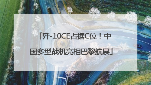 歼-10CE占据C位！中国多型战机亮相巴黎航展