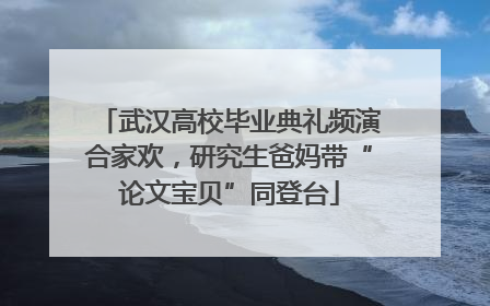 武汉高校毕业典礼频演合家欢，研究生爸妈带“论文宝贝”同登台