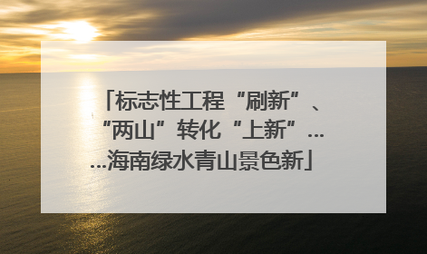 标志性工程“刷新”、“两山”转化“上新”……海南绿水青山景色新