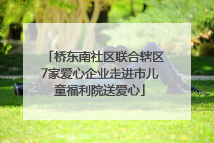 桥东南社区联合辖区7家爱心企业走进市儿童福利院送爱心