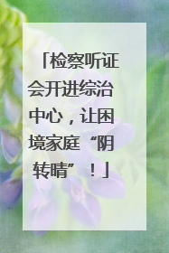 检察听证会开进综治中心，让困境家庭“阴转晴”！