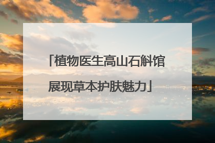 植物医生高山石斛馆展现草本护肤魅力