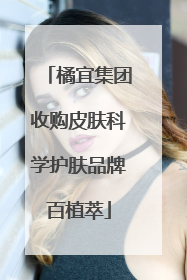 橘宜集团收购皮肤科学护肤品牌百植萃