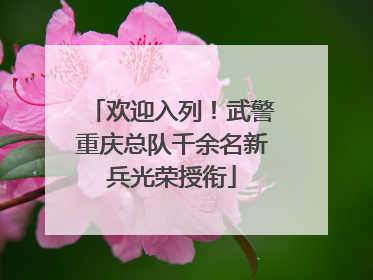 欢迎入列！武警重庆总队千余名新兵光荣授衔