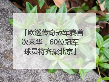 欧巡传奇冠军赛首次来华，60位冠军球员将齐聚北京