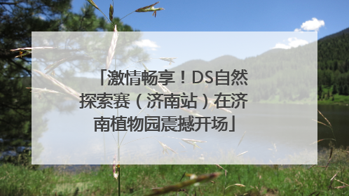 激情畅享！DS自然探索赛（济南站）在济南植物园震撼开场