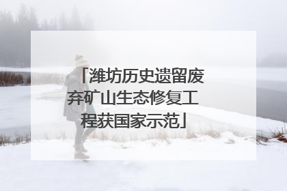 潍坊历史遗留废弃矿山生态修复工程获国家示范