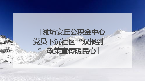 潍坊安丘公积金中心党员下沉社区“双报到” 政策宣传暖民心
