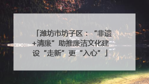 潍坊市坊子区：“非遗+清廉”助推廉洁文化建设“走新”更“入心”