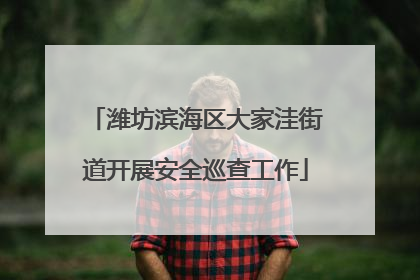 潍坊滨海区大家洼街道开展安全巡查工作