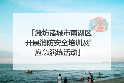 潍坊诸城市南湖区开展消防安全培训及应急演练活动
