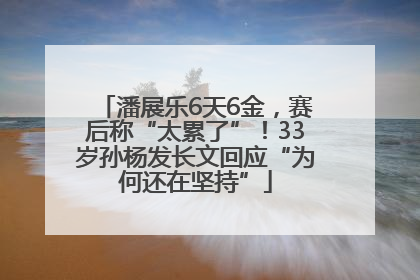 潘展乐6天6金，赛后称“太累了”！33岁孙杨发长文回应“为何还在坚持”