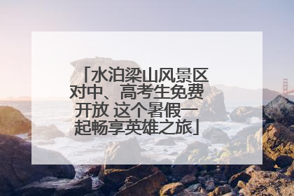 水泊梁山风景区对中、高考生免费开放 这个暑假一起畅享英雄之旅