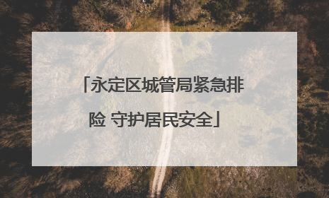 永定区城管局紧急排险 守护居民安全