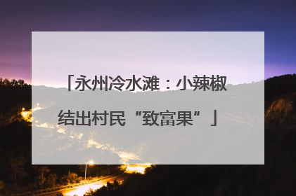 永州冷水滩：小辣椒结出村民“致富果”