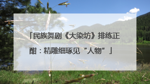 民族舞剧《大染坊》排练正酣：精雕细琢见“人物”