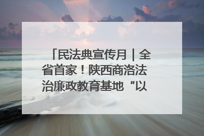 民法典宣传月｜全省首家！陕西商洛法治廉政教育基地“以案说纪”润人心