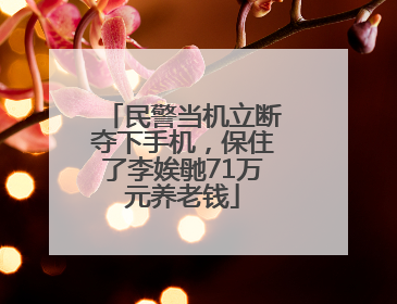 民警当机立断夺下手机，保住了李娭毑71万元养老钱