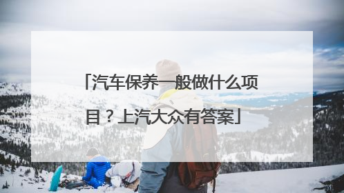 汽车保养一般做什么项目？上汽大众有答案