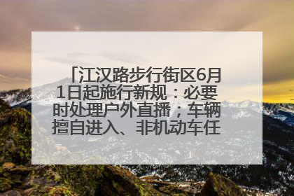 江汉路步行街区6月1日起施行新规：必要时处理户外直播；车辆擅自进入、非机动车任意停放的，依法处理