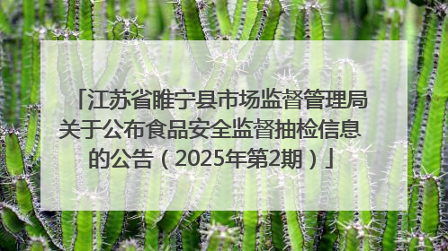 江苏省睢宁县市场监督管理局关于公布食品安全监督抽检信息的公告（2025年第2期）