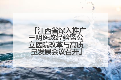 江西省深入推广三明医改经验暨公立医院改革与高质量发展会议召开