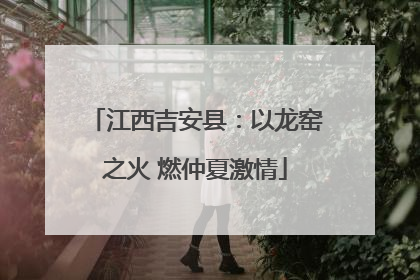 江西吉安县：以龙窑之火 燃仲夏激情