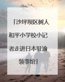 沙坪坝区树人和平小学校小记者走进日本驻渝领事馆