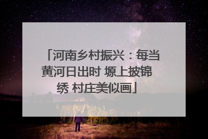 河南乡村振兴：每当黄河日出时 塬上披锦绣 村庄美似画