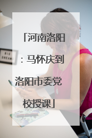 河南洛阳：马怀庆到洛阳市委党校授课