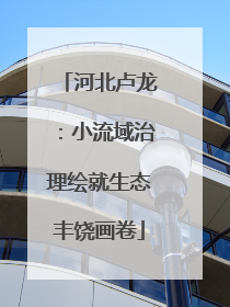 河北卢龙：小流域治理绘就生态丰饶画卷