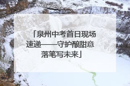 泉州中考首日现场速递——守护酿甜意 落笔写未来