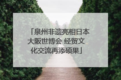 泉州非遗亮相日本大阪世博会 经贸文化交流再添硕果