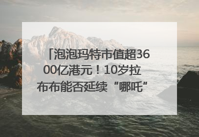 泡泡玛特市值超3600亿港元！10岁拉布布能否延续“哪吒”神话？｜热财经