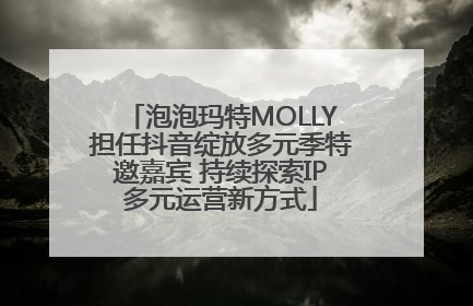 泡泡玛特MOLLY担任抖音绽放多元季特邀嘉宾 持续探索IP多元运营新方式