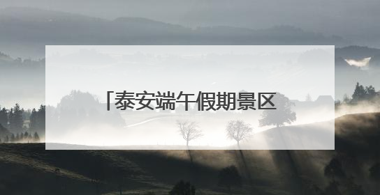 泰安端午假期景区景点焕新升级 文旅活动精彩纷呈