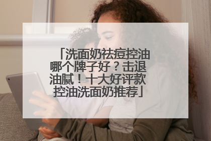 洗面奶祛痘控油哪个牌子好？击退油腻！十大好评款控油洗面奶推荐