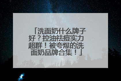 洗面奶什么牌子好？控油祛痘实力超群！被夸爆的洗面奶品牌合集！