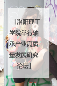 洛阳理工学院举行轴承产业高质量发展研究论坛