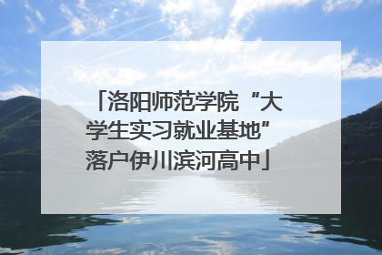 洛阳师范学院“大学生实习就业基地”落户伊川滨河高中