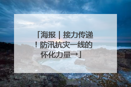 海报｜接力传递！防汛抗灾一线的怀化力量→