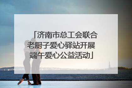 济南市总工会联合老厨子爱心驿站开展端午爱心公益活动