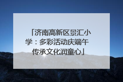 济南高新区景汇小学：多彩活动庆端午 传承文化润童心