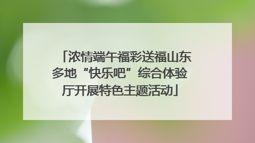 浓情端午福彩送福山东多地“快乐吧”综合体验厅开展特色主题活动