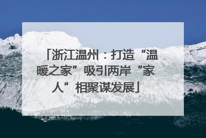 浙江温州：打造“温暖之家”吸引两岸“家人”相聚谋发展