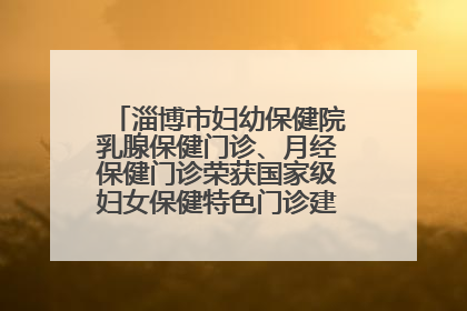 淄博市妇幼保健院乳腺保健门诊、月经保健门诊荣获国家级妇女保健特色门诊建设单位荣誉称号