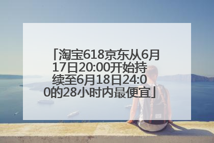 淘宝618京东从6月17日20:00开始持续至6月18日24:00的28小时内最便宜