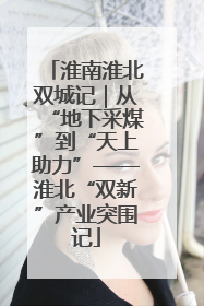 淮南淮北双城记｜从“地下采煤”到“天上助力”——淮北“双新”产业突围记