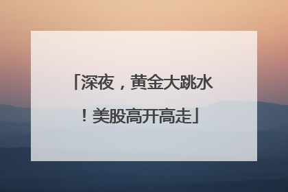 深夜，黄金大跳水！美股高开高走
