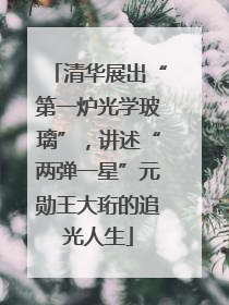 清华展出“第一炉光学玻璃”，讲述“两弹一星”元勋王大珩的追光人生